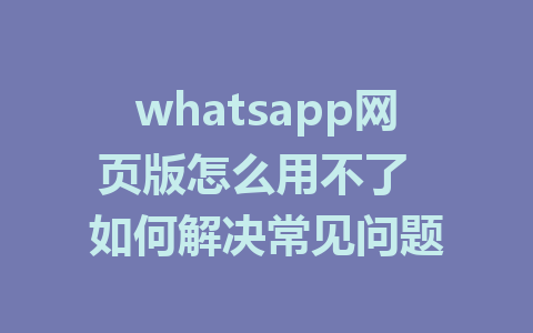 whatsapp网页版怎么用不了  如何解决常见问题