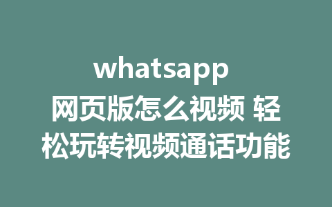 whatsapp 网页版怎么视频 轻松玩转视频通话功能