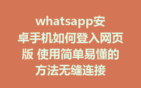 whatsapp安卓手机如何登入网页版 使用简单易懂的方法无缝连接