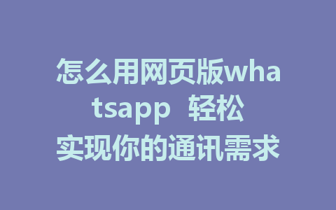 怎么用网页版whatsapp  轻松实现你的通讯需求