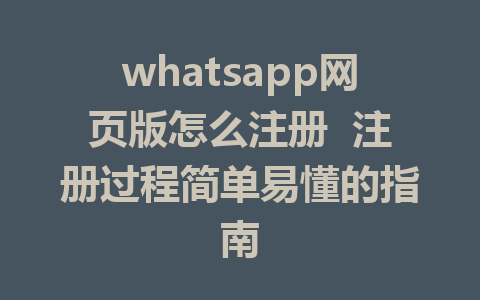 whatsapp网页版怎么注册  注册过程简单易懂的指南