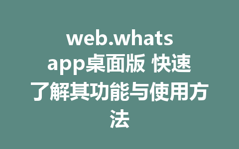 web.whatsapp桌面版 快速了解其功能与使用方法