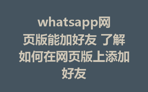 whatsapp网页版能加好友 了解如何在网页版上添加好友