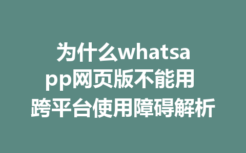 为什么whatsapp网页版不能用 跨平台使用障碍解析