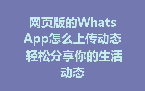 网页版的WhatsApp怎么上传动态 轻松分享你的生活动态