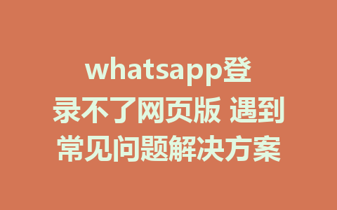 whatsapp登录不了网页版 遇到常见问题解决方案