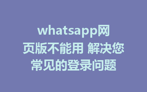 whatsapp网页版不能用 解决您常见的登录问题