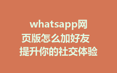 whatsapp网页版怎么加好友  提升你的社交体验