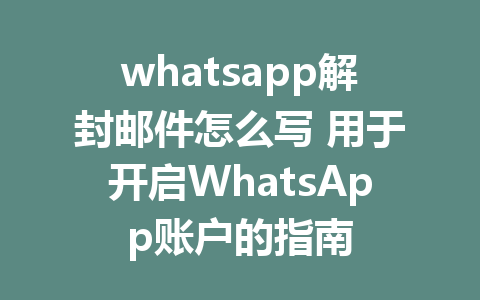 whatsapp解封邮件怎么写 用于开启WhatsApp账户的指南