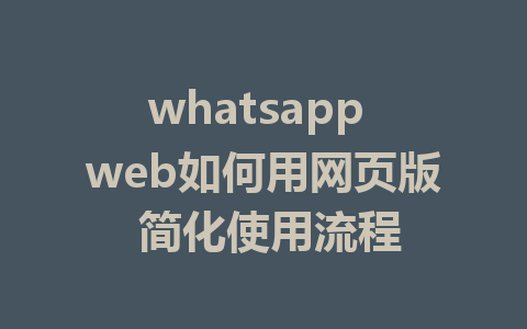 whatsapp web如何用网页版 简化使用流程