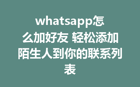 whatsapp怎么加好友 轻松添加陌生人到你的联系列表