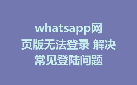 whatsapp网页版无法登录 解决常见登陆问题