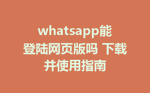 whatsapp能登陆网页版吗 下载并使用指南