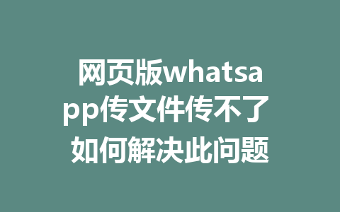 网页版whatsapp传文件传不了 如何解决此问题