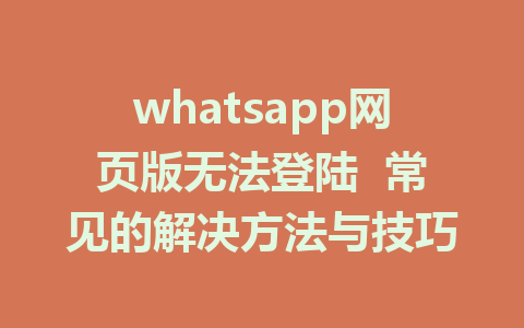 whatsapp网页版无法登陆  常见的解决方法与技巧