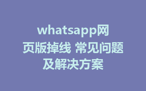 whatsapp网页版掉线 常见问题及解决方案