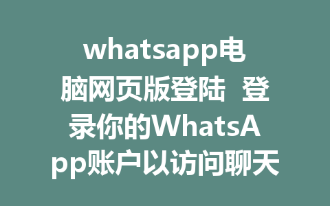 whatsapp电脑网页版登陆  登录你的WhatsApp账户以访问聊天