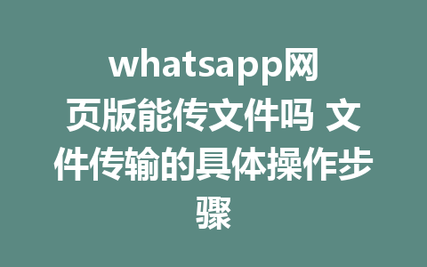 whatsapp网页版能传文件吗 文件传输的具体操作步骤