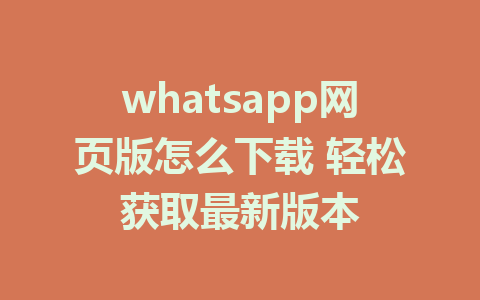 whatsapp网页版怎么下载 轻松获取最新版本