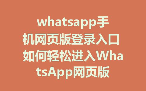 whatsapp手机网页版登录入口 如何轻松进入WhatsApp网页版