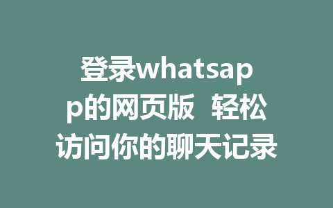 登录whatsapp的网页版  轻松访问你的聊天记录