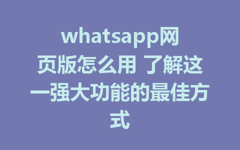 whatsapp网页版怎么用 了解这一强大功能的最佳方式