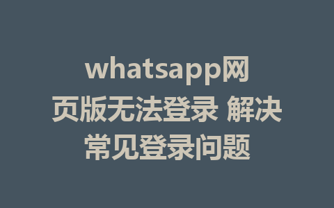 whatsapp网页版无法登录 解决常见登录问题