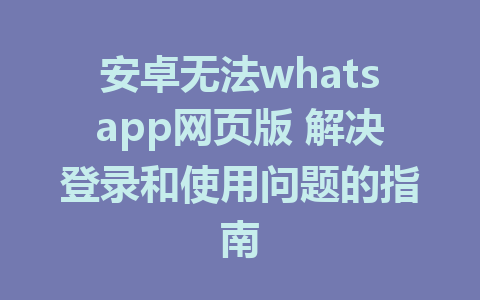 安卓无法whatsapp网页版 解决登录和使用问题的指南