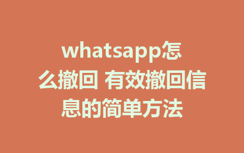 whatsapp怎么撤回 有效撤回信息的简单方法