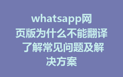 whatsapp网页版为什么不能翻译 了解常见问题及解决方案