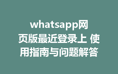 whatsapp网页版最近登录上 使用指南与问题解答