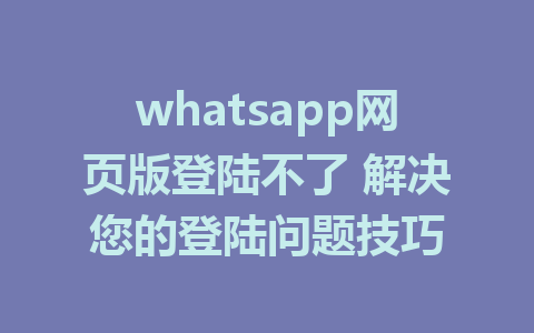 whatsapp网页版登陆不了 解决您的登陆问题技巧