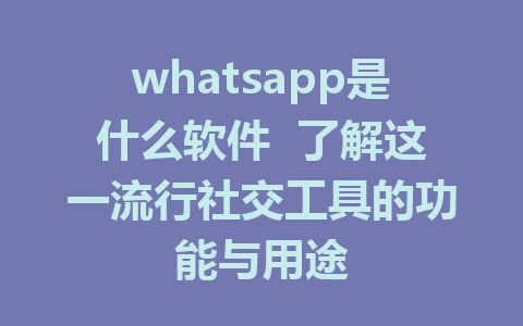 whatsapp是什么软件  了解这一流行社交工具的功能与用途