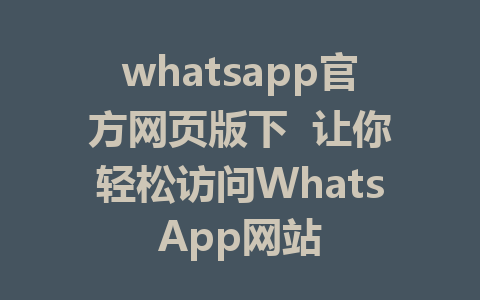 whatsapp官方网页版下  让你轻松访问WhatsApp网站