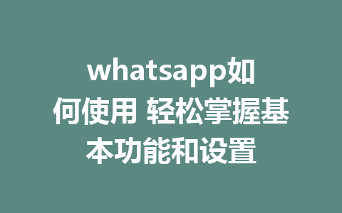 whatsapp如何使用 轻松掌握基本功能和设置