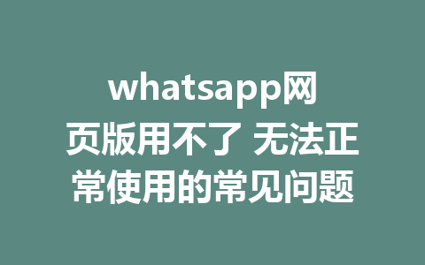 whatsapp网页版用不了 无法正常使用的常见问题