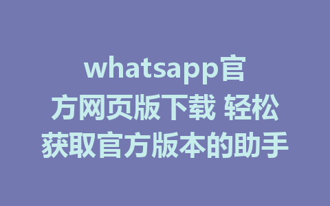 whatsapp官方网页版下载 轻松获取官方版本的助手