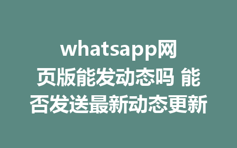 whatsapp网页版能发动态吗 能否发送最新动态更新