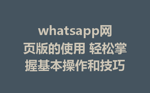 whatsapp网页版的使用 轻松掌握基本操作和技巧