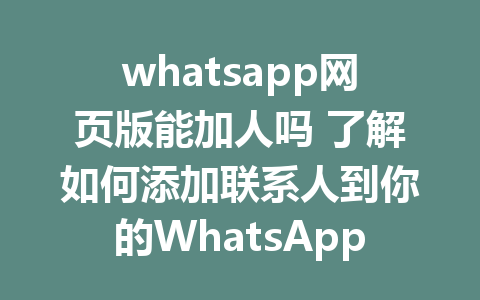 whatsapp网页版能加人吗 了解如何添加联系人到你的WhatsApp聊天中