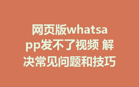 网页版whatsapp发不了视频 解决常见问题和技巧