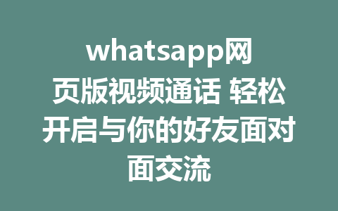 whatsapp网页版视频通话 轻松开启与你的好友面对面交流