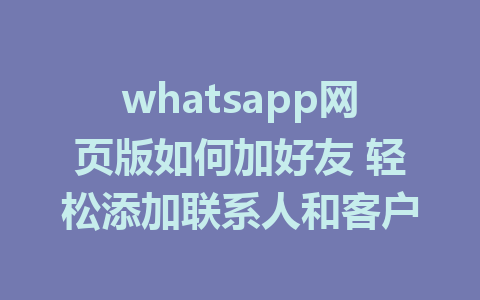 whatsapp网页版如何加好友 轻松添加联系人和客户