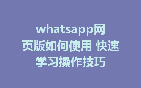 whatsapp网页版如何使用 快速学习操作技巧