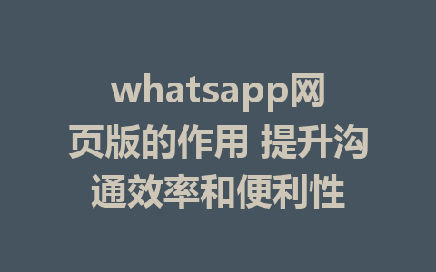 whatsapp网页版的作用 提升沟通效率和便利性