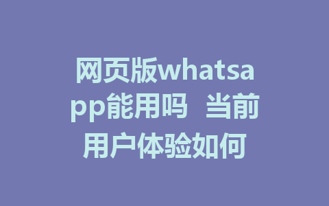 网页版whatsapp能用吗  当前用户体验如何