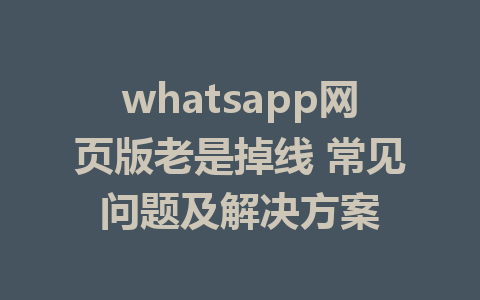 whatsapp网页版老是掉线 常见问题及解决方案