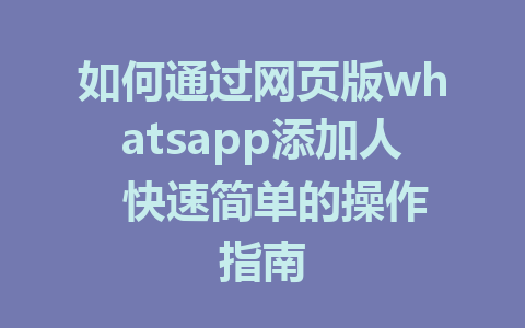 如何通过网页版whatsapp添加人  快速简单的操作指南