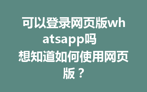 可以登录网页版whatsapp吗  想知道如何使用网页版？