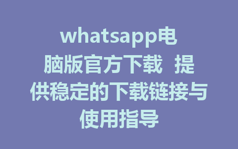 whatsapp电脑版官方下载  提供稳定的下载链接与使用指导